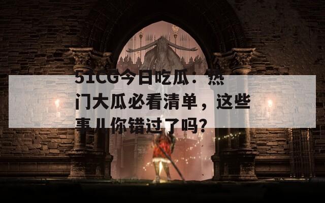 51CG今日吃瓜：热门大瓜必看清单，这些事儿你错过了吗？