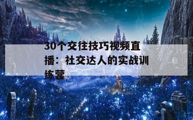 30个交往技巧视频直播：社交达人的实战训练营