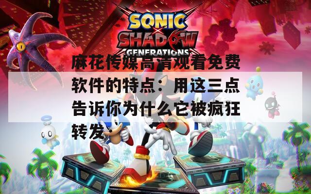 麻花传媒高清观看免费软件的特点：用这三点告诉你为什么它被疯狂转发