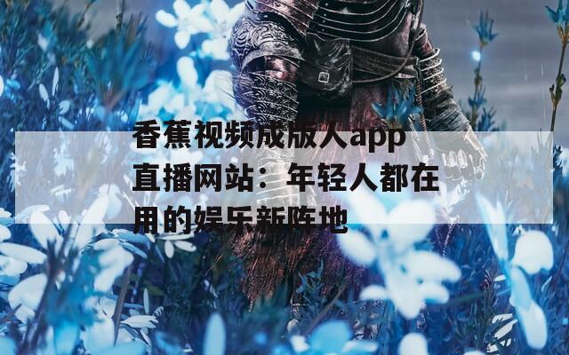 香蕉视频成版人app直播网站：年轻人都在用的娱乐新阵地