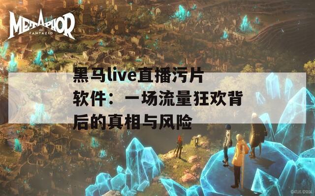 黑马live直播污片软件：一场流量狂欢背后的真相与风险