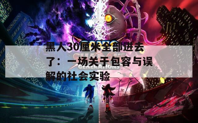黑人30厘米全部进去了：一场关于包容与误解的社会实验
