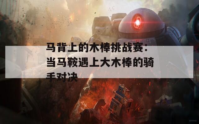 马背上的木棒挑战赛：当马鞍遇上大木棒的骑手对决