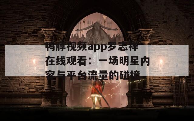 鸭脖视频app罗志祥在线观看：一场明星内容与平台流量的碰撞