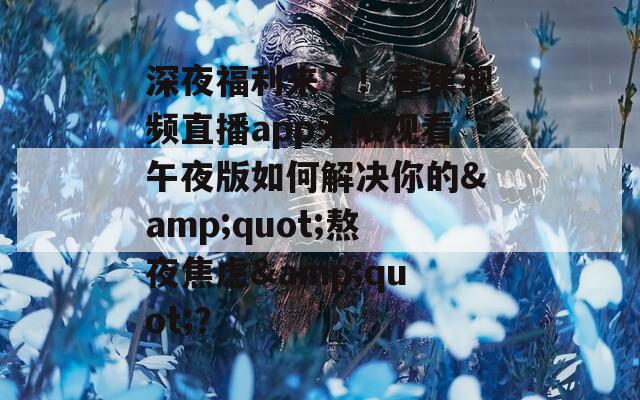 深夜福利来了！香蕉视频直播app无限观看午夜版如何解决你的&quot;熬夜焦虑&quot;？