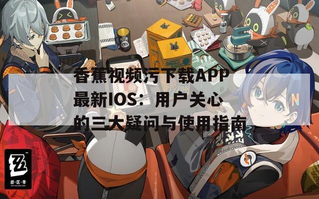 香蕉视频污下载APP最新IOS：用户关心的三大疑问与使用指南