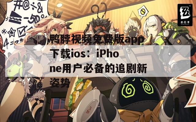 鸭脖视频免费版app下载ios：iPhone用户必备的追剧新姿势
