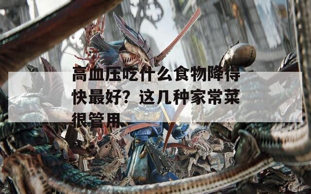 高血压吃什么食物降得快最好？这几种家常菜很管用
