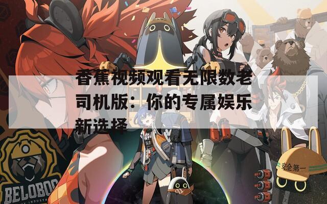 香蕉视频观看无限数老司机版：你的专属娱乐新选择