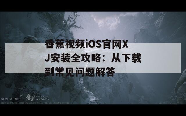 香蕉视频iOS官网XJ安装全攻略：从下载到常见问题解答