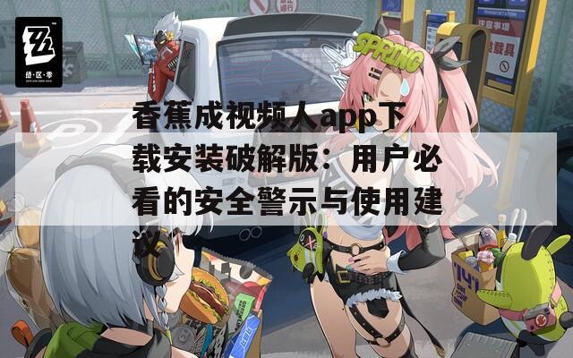 香蕉成视频人app下载安装破解版：用户必看的安全警示与使用建议