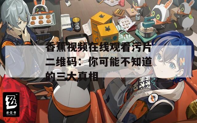 香蕉视频在线观看污片二维码：你可能不知道的三大真相