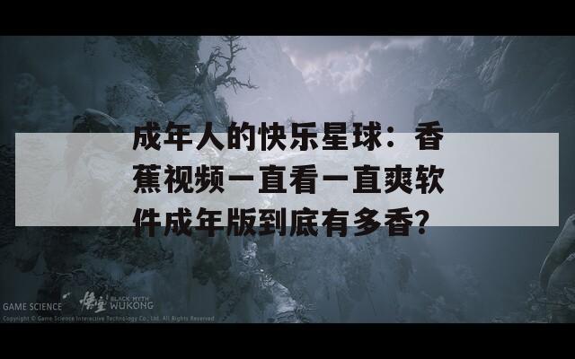 成年人的快乐星球：香蕉视频一直看一直爽软件成年版到底有多香？