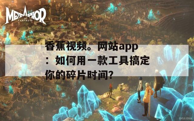 香蕉视频。网站app：如何用一款工具搞定你的碎片时间？