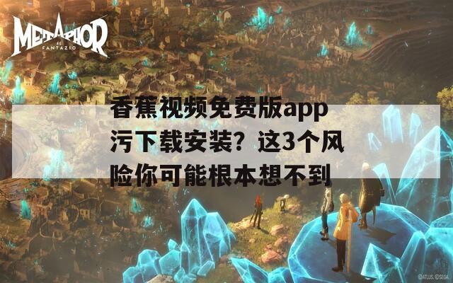 香蕉视频免费版app污下载安装？这3个风险你可能根本想不到