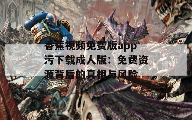 香蕉视频免费版app污下载成人版：免费资源背后的真相与风险
