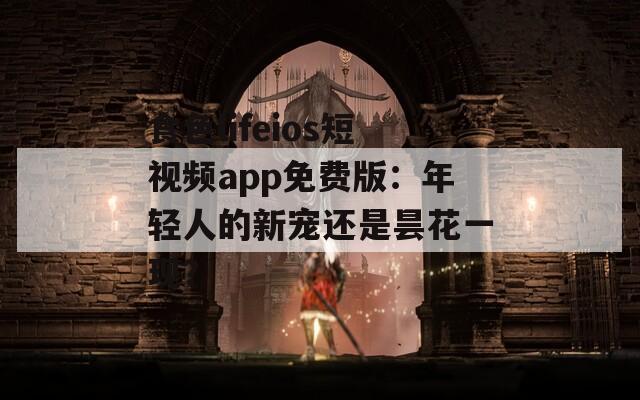 食色lifeios短视频app免费版：年轻人的新宠还是昙花一现？