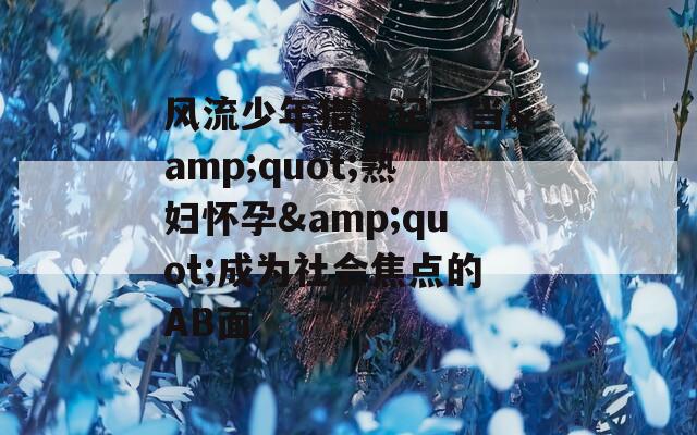 风流少年猎艳记：当&quot;熟妇怀孕&quot;成为社会焦点的AB面