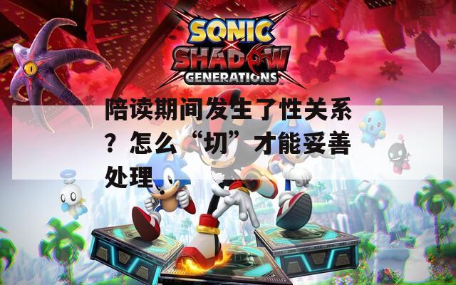 陪读期间发生了性关系？怎么“切”才能妥善处理