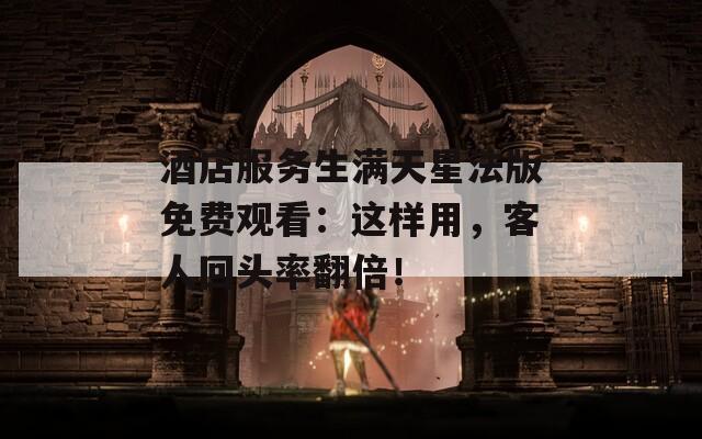 酒店服务生满天星法版免费观看：这样用，客人回头率翻倍！