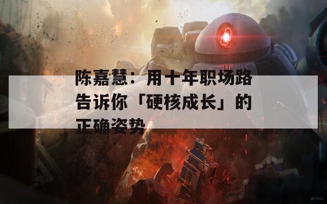 陈嘉慧：用十年职场路告诉你「硬核成长」的正确姿势