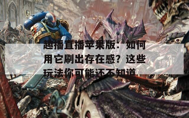 趣播直播苹果版：如何用它刷出存在感？这些玩法你可能还不知道