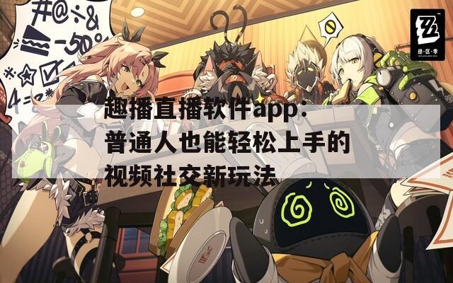 趣播直播软件app：普通人也能轻松上手的视频社交新玩法