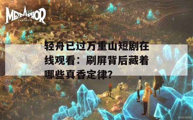 轻舟已过万重山短剧在线观看：刷屏背后藏着哪些真香定律？