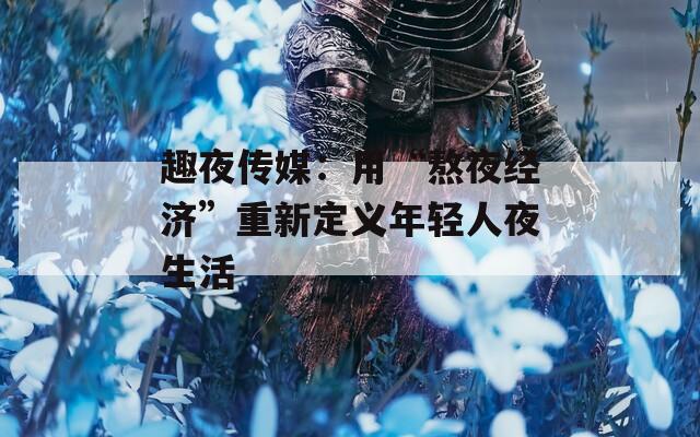趣夜传媒：用“熬夜经济”重新定义年轻人夜生活