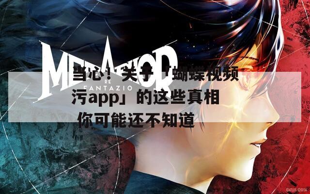 当心！关于「蝴蝶视频污app」的这些真相 你可能还不知道