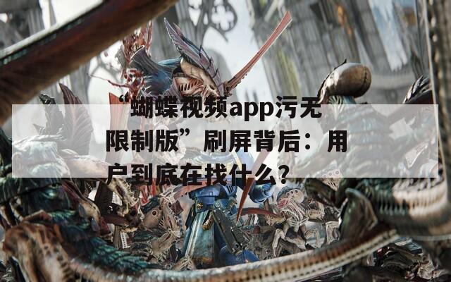 “蝴蝶视频app污无限制版”刷屏背后：用户到底在找什么？