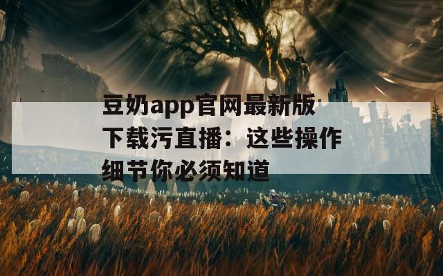 豆奶app官网最新版下载污直播：这些操作细节你必须知道