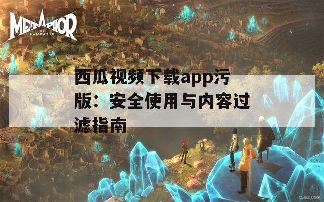 西瓜视频下载app污版：安全使用与内容过滤指南