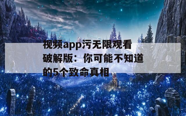 视频app污无限观看破解版：你可能不知道的5个致命真相