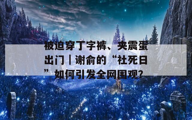 被迫穿丁字裤、夹震蛋出门｜谢俞的“社死日”如何引发全网围观？