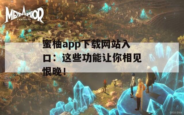 蜜柚app下载网站入口：这些功能让你相见恨晚！