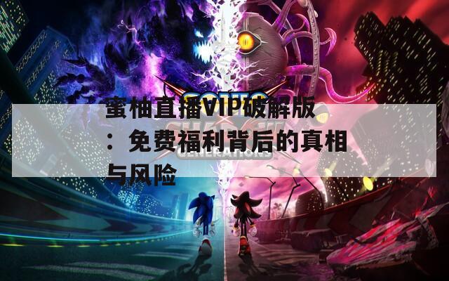 蜜柚直播VIP破解版：免费福利背后的真相与风险