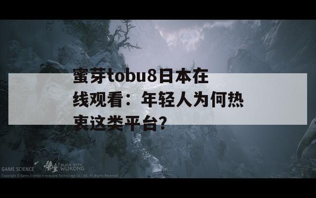 蜜芽tobu8日本在线观看：年轻人为何热衷这类平台？