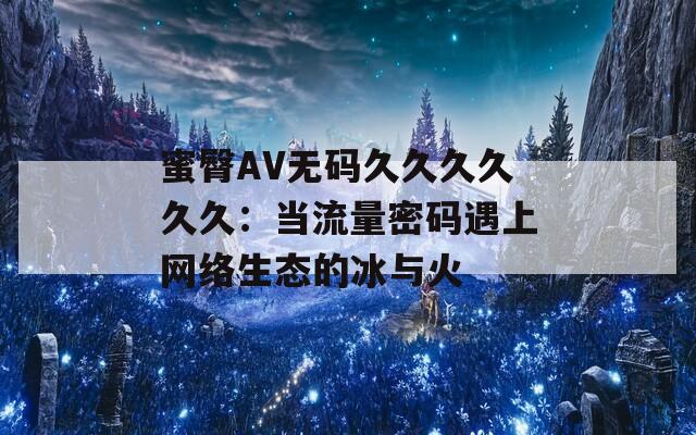 蜜臀AV无码久久久久久久：当流量密码遇上网络生态的冰与火