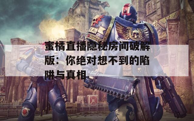 蜜橘直播隐秘房间破解版：你绝对想不到的陷阱与真相