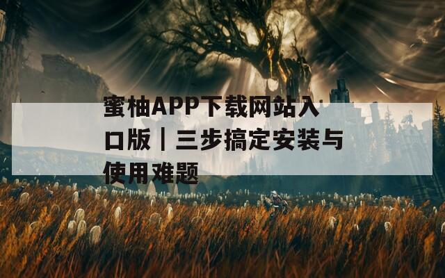 蜜柚APP下载网站入口版｜三步搞定安装与使用难题