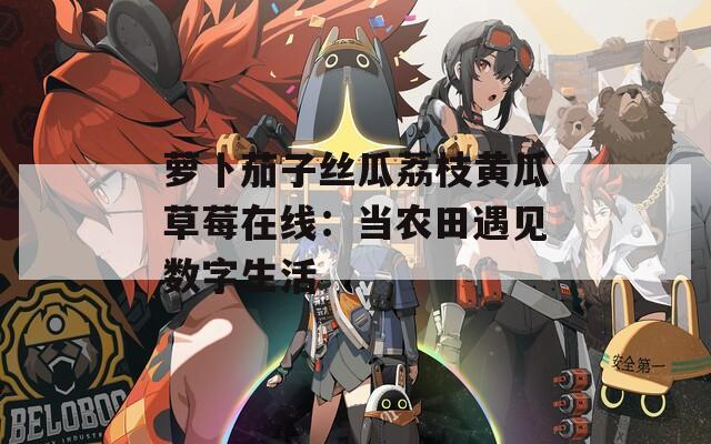 萝卜茄子丝瓜荔枝黄瓜草莓在线：当农田遇见数字生活