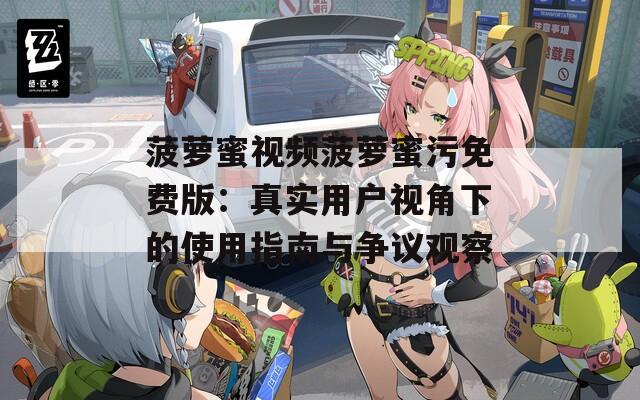 菠萝蜜视频菠萝蜜污免费版：真实用户视角下的使用指南与争议观察