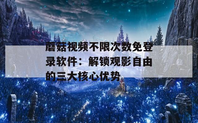 蘑菇视频不限次数免登录软件：解锁观影自由的三大核心优势