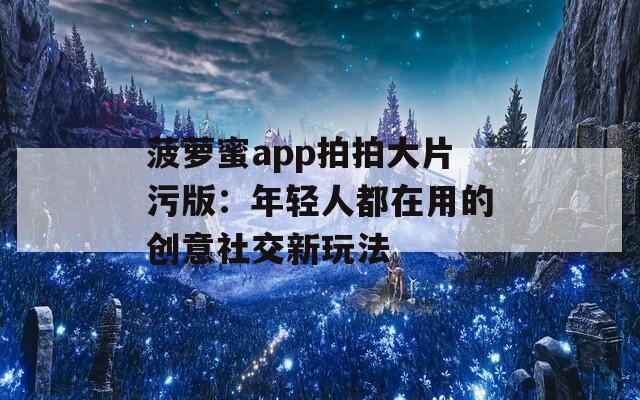 菠萝蜜app拍拍大片污版：年轻人都在用的创意社交新玩法