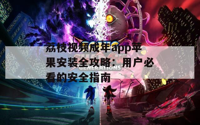 荔枝视频成年app苹果安装全攻略：用户必看的安全指南