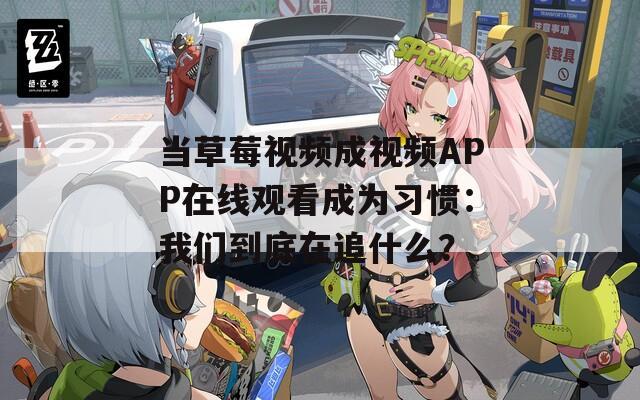 当草莓视频成视频APP在线观看成为习惯：我们到底在追什么？