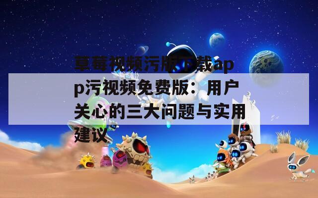 草莓视频污版下载app污视频免费版：用户关心的三大问题与实用建议