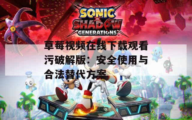 草莓视频在线下载观看污破解版：安全使用与合法替代方案