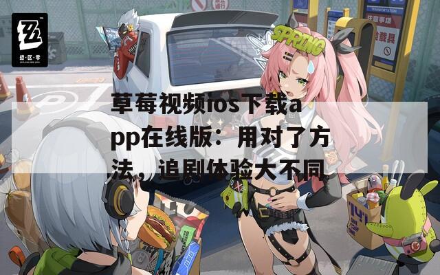 草莓视频ios下载app在线版：用对了方法，追剧体验大不同